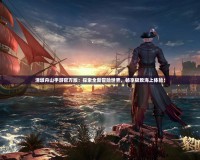 清墩舟山手游官方版：探索全新冒險世界，暢享極致海上體驗(yàn)！