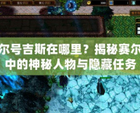 賽爾號吉斯在哪里？揭秘賽爾號中的神秘人物與隱藏任務