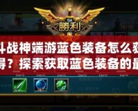 斗戰神端游藍色裝備怎么獲得？探索獲取藍色裝備的最佳途徑