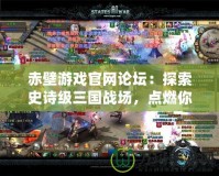 赤壁游戲官網論壇：探索史詩級三國戰場，點燃你的英雄夢！