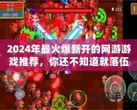 2024年最火爆新開的網(wǎng)游游戲推薦，你還不知道就落伍了！