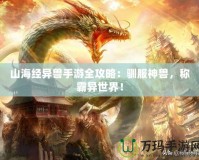 山海經(jīng)異獸手游全攻略：馴服神獸，稱霸異世界！