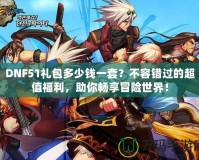 DNF51禮包多少錢一套？不容錯過的超值福利，助你暢享冒險世界！