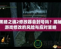 黑暗之魂2修改器會封號嗎？揭秘游戲修改的風險與應對策略