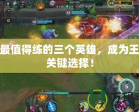 LOL最值得練的三個英雄，成為王者的關鍵選擇！