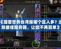 《魔獸世界臺灣服哪個區人多？選擇最佳服務器，讓你不再孤單》