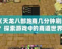 《天龍八部跑商幾分鐘刷新？探索游戲中的商道世界，賺取海量財富！》