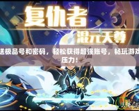 賽爾號送極品號和密碼，輕松獲得超強賬號，暢玩游戲不再有壓力！