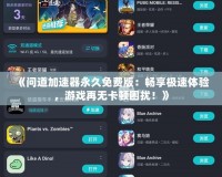 《問道加速器永久免費版：暢享極速體驗，游戲再無卡頓困擾！》