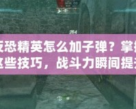 反恐精英怎么加子彈？掌握這些技巧，戰斗力瞬間提升！