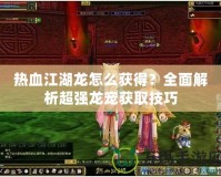 熱血江湖龍怎么獲得？全面解析超強龍寵獲取技巧