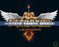 LOL2023總決賽：電競巔峰對決，誰能問鼎王座？
