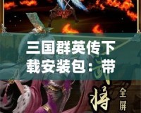 三國(guó)群英傳下載安裝包：帶你重溫經(jīng)典，體驗(yàn)真實(shí)策略對(duì)決！