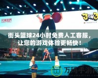 街頭籃球24小時(shí)免費(fèi)人工客服，讓您的游戲體驗(yàn)更暢快！