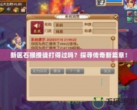 新區(qū)石猴授徒打得過嗎？探尋傳奇新篇章！