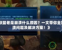 《英雄聯(lián)盟老是崩潰什么原因？一文帶你全面解析崩潰問題及解決方案！》
