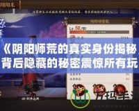 《陰陽師荒的真實身份揭秘，背后隱藏的秘密震驚所有玩家！》