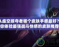 LOL虛空掠奪者哪個皮膚手感最好？讓你體驗最強戰斗快感的皮膚推薦