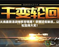 穿越火線最新活動抽獎在哪里？掌握這些秘技，讓你輕松贏得大獎！