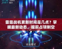 雷霆戰機更新時間是幾點？掌握最新動態，提前占領制空權！