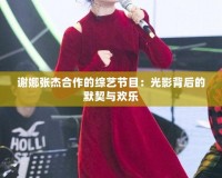 謝娜張杰合作的綜藝節目：光影背后的默契與歡樂