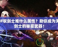 DNF馭劍士堆什么屬性？助你成為無敵劍士的秘密武器！