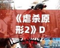 《虐殺原形2》DLC內(nèi)容全面解析：新劇情、新角色、新挑戰(zhàn)，打造極致游戲體驗(yàn)！