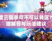 百度三國殺可不可以轉區？詳細解答與玩法建議