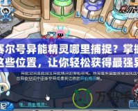 賽爾號異能精靈哪里捕捉？掌握這些位置，讓你輕松獲得最強異能精靈！