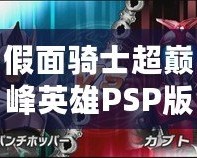 假面騎士超巔峰英雄PSP版下載：重溫經典，感受熱血與榮耀