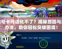 賽爾號卡丹進化不了？揭秘原因與解決辦法，助你輕松突破困境！