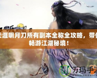 天涯明月刀所有副本全稱全攻略，帶你暢游江湖秘境！