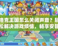 洛克王國怎么關(guān)閉聲音？輕松解決游戲煩惱，暢享安靜體驗(yàn)！