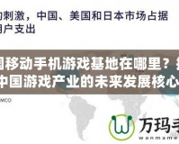 中國移動手機游戲基地在哪里？揭秘中國游戲產業的未來發展核心！