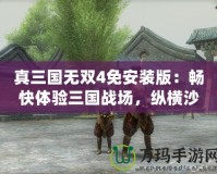 真三國無雙4免安裝版：暢快體驗三國戰(zhàn)場，縱橫沙場，無限激情！