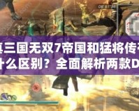 真三國無雙7帝國和猛將傳有什么區別？全面解析兩款DLC的精彩內容