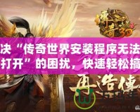 解決“傳奇世界安裝程序無(wú)法正常打開(kāi)”的困擾，快速輕松搞定！