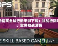 反恐精英全球行動手游下載：挑戰(zhàn)極限對戰(zhàn)，重燃槍戰(zhàn)激情