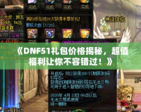 《DNF51禮包價格揭秘，超值福利讓你不容錯過！》