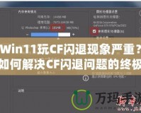 Win11玩CF閃退現象嚴重？如何解決CF閃退問題的終極方案