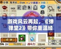 游戲風云再起，《彈彈堂2》帶你重溫經典，挑戰極限射擊！
