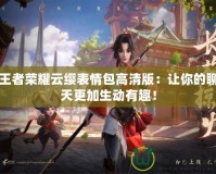 王者榮耀云纓表情包高清版：讓你的聊天更加生動有趣！