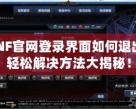 DNF官網登錄界面如何退出？輕松解決方法大揭秘！