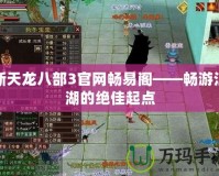新天龍八部3官網暢易閣——暢游江湖的絕佳起點