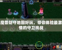 魔獸防守地圖好玩，帶你體驗(yàn)最激情的守衛(wèi)挑戰(zhàn)
