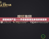 搜狐暢游產品——開啟極致娛樂體驗的新篇章