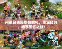 問道經典服劇情贈禮，重溫經典，暢享回憶之旅！