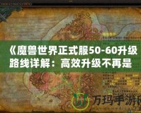 《魔獸世界正式服50-60升級(jí)路線詳解：高效升級(jí)不再是夢(mèng)！》