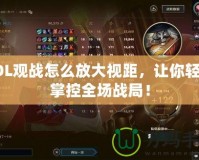 LOL觀戰怎么放大視距，讓你輕松掌控全場戰局！