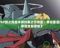 《PSP鋼之煉金術師約束之日修復：帶你重溫經典，體驗全新冒險》